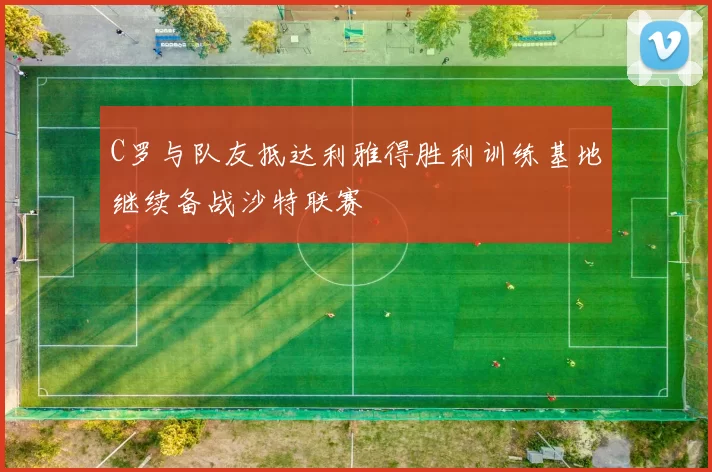 C罗与队友抵达利雅得胜利训练基地继续备战沙特联赛