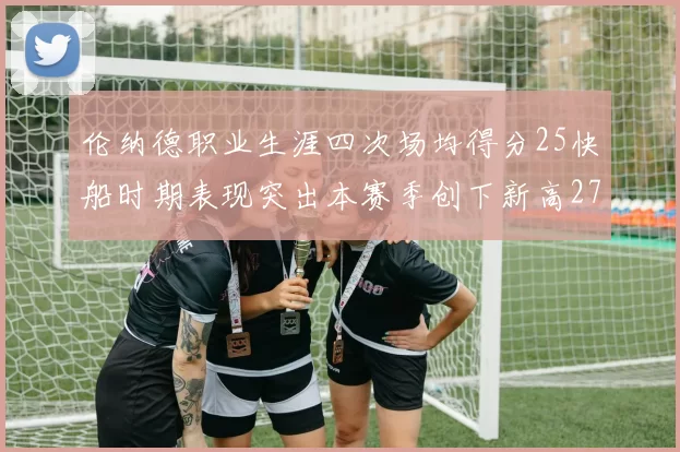 伦纳德职业生涯四次场均得分25快船时期表现突出本赛季创下新高279分