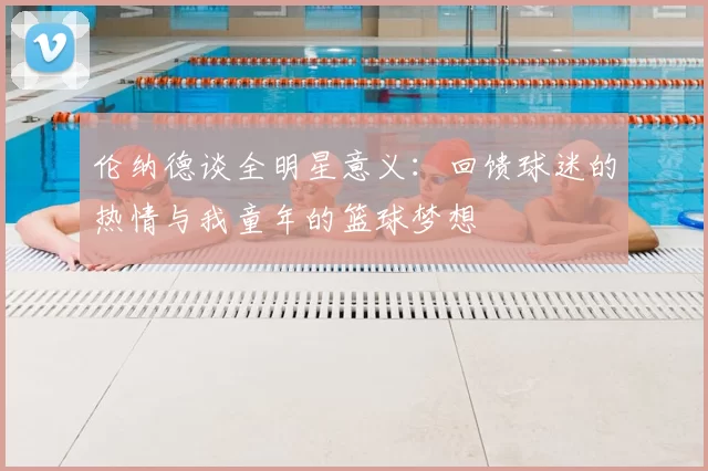 伦纳德谈全明星意义：回馈球迷的热情与我童年的篮球梦想