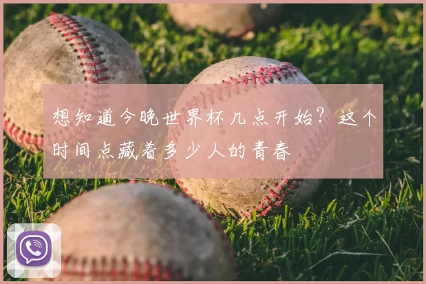 想知道今晚世界杯几点开始?这个时间点藏着多少人的青春