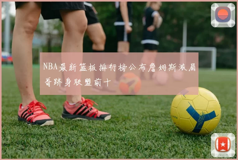 NBA最新篮板排行榜公布詹姆斯浓眉哥跻身联盟前十