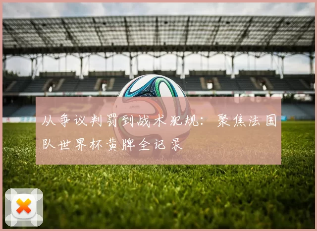 从争议判罚到战术犯规:聚焦法国队世界杯黄牌全记录