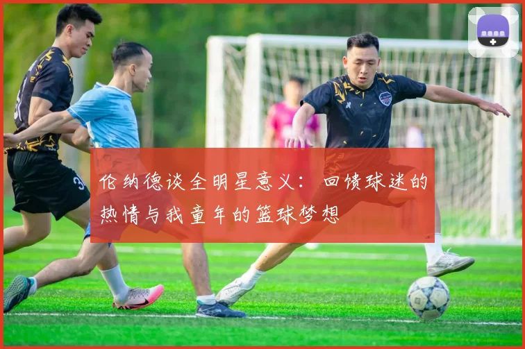 伦纳德谈全明星意义：回馈球迷的热情与我童年的篮球梦想