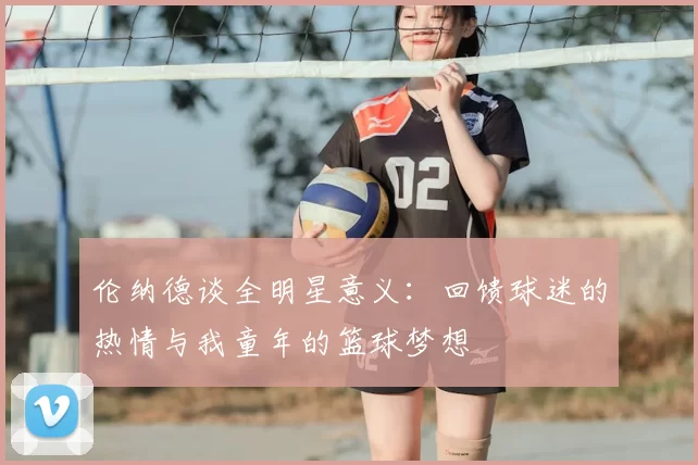 伦纳德谈全明星意义:回馈球迷的热情与我童年的篮球梦想