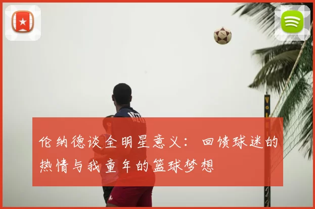 伦纳德谈全明星意义:回馈球迷的热情与我童年的篮球梦想