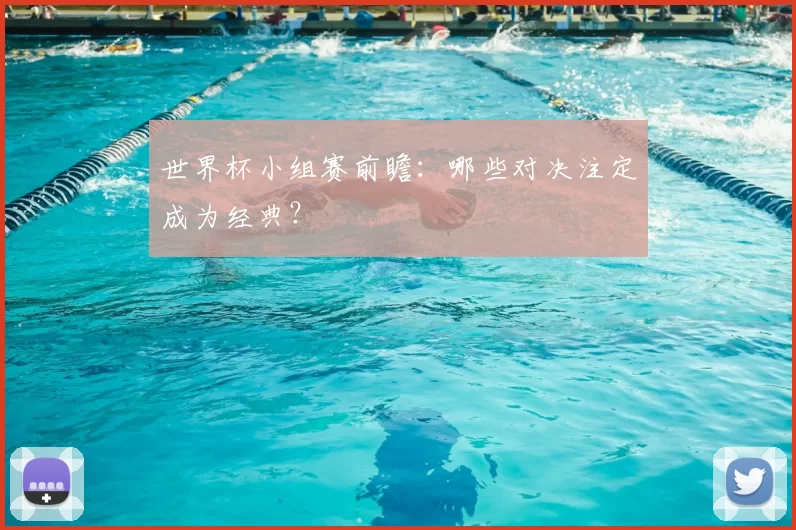 世界杯小组赛前瞻：哪些对决注定成为经典？