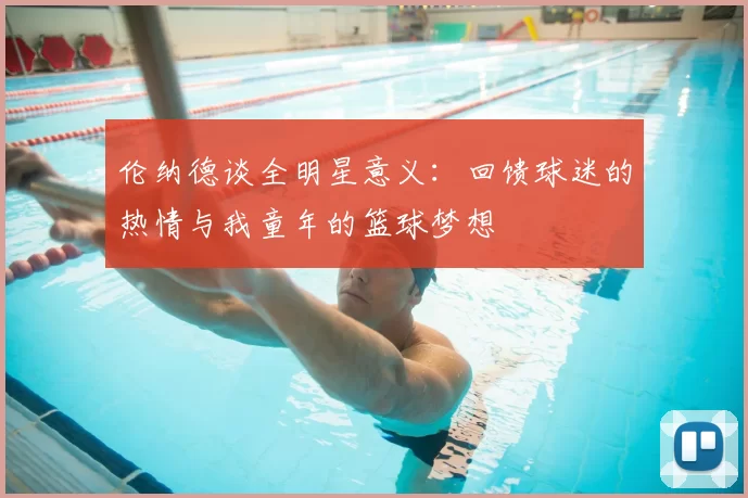 伦纳德谈全明星意义:回馈球迷的热情与我童年的篮球梦想