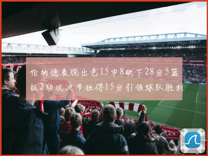 伦纳德表现出色15中8砍下28分5篮板2助攻次节独得15分引领球队胜利