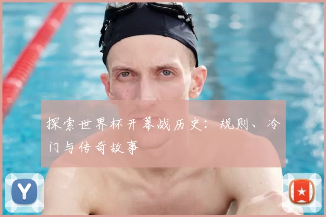 探索世界杯开幕战历史：规则、冷门与传奇故事