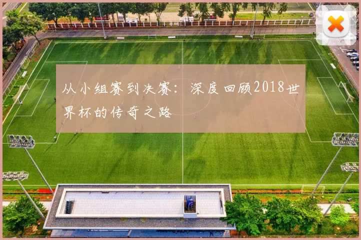 从小组赛到决赛：深度回顾2018世界杯的传奇之路