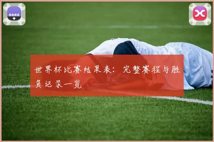 世界杯比赛结果表:完整赛程与胜负记录一览
