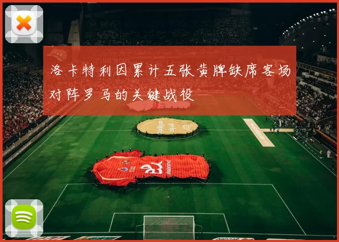 洛卡特利因累计五张黄牌缺席客场对阵罗马的关键战役