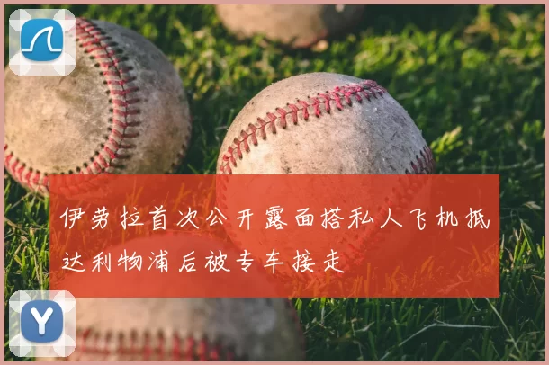 伊劳拉首次公开露面搭私人飞机抵达利物浦后被专车接走