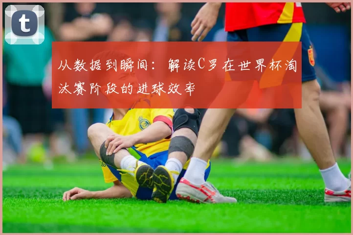 从数据到瞬间:解读C罗在世界杯淘汰赛阶段的进球效率