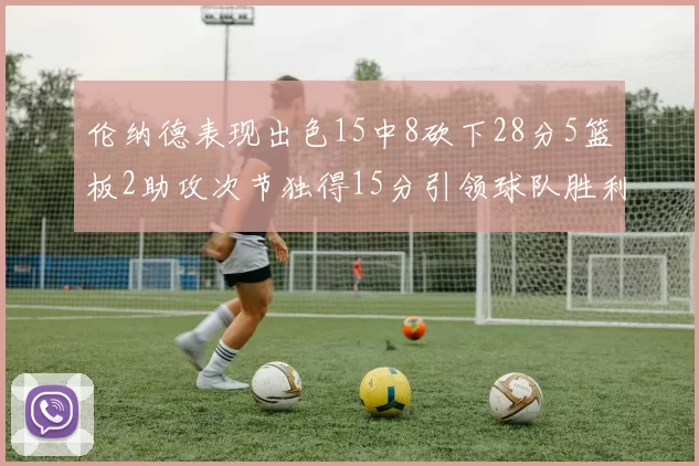 伦纳德表现出色15中8砍下28分5篮板2助攻次节独得15分引领球队胜利