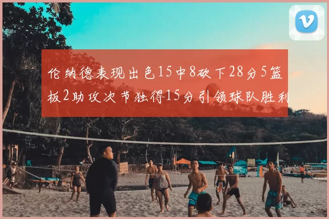伦纳德表现出色15中8砍下28分5篮板2助攻次节独得15分引领球队胜利