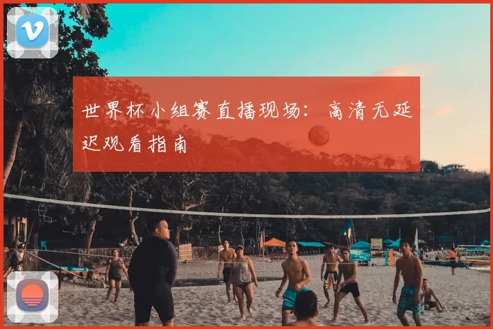 世界杯小组赛直播现场：高清无延迟观看指南