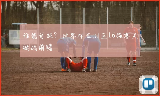 谁能晋级？世界杯亚洲区16强赛关键战前瞻