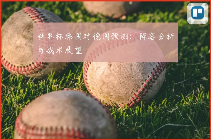 世界杯韩国对德国预测：阵容分析与战术展望