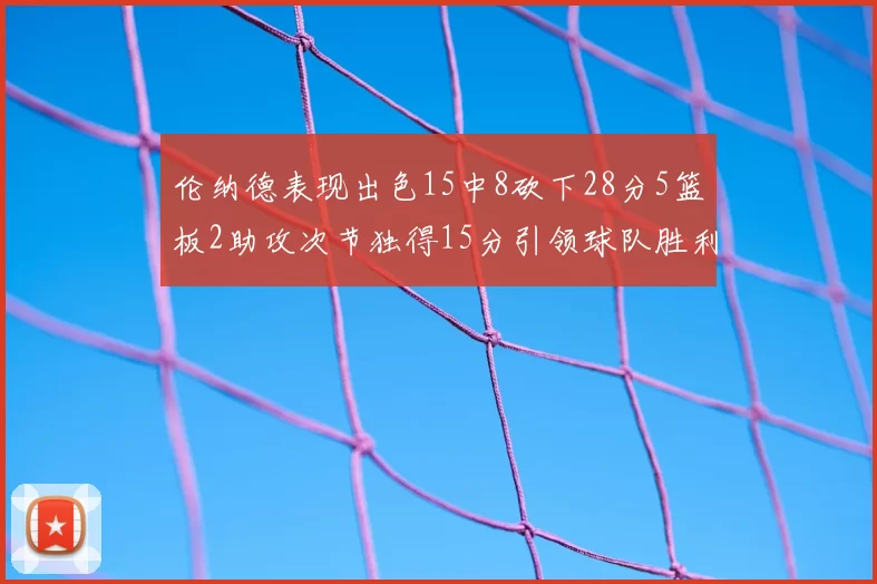 伦纳德表现出色15中8砍下28分5篮板2助攻次节独得15分引领球队胜利