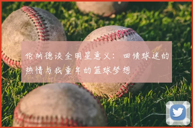 伦纳德谈全明星意义：回馈球迷的热情与我童年的篮球梦想