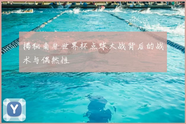 揭秘南非世界杯点球大战背后的战术与偶然性