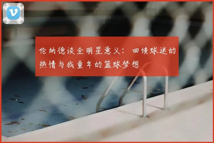 伦纳德谈全明星意义:回馈球迷的热情与我童年的篮球梦想