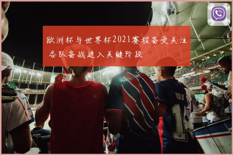 欧洲杯与世界杯2021赛程备受关注 各队备战进入关键阶段