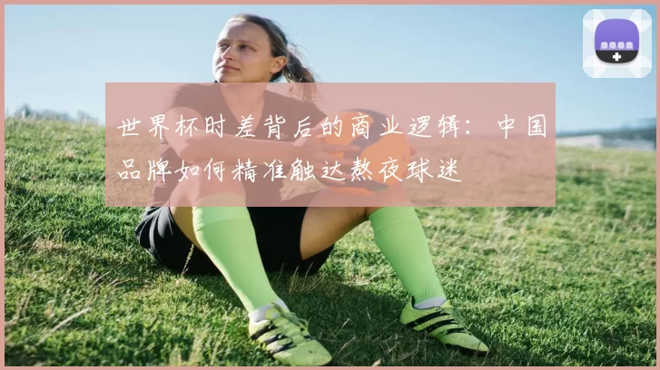 世界杯时差背后的商业逻辑:中国品牌如何精准触达熬夜球迷