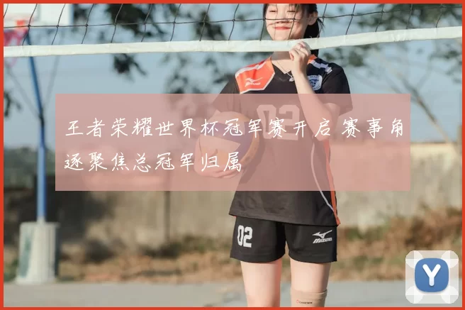 王者荣耀世界杯冠军赛开启 赛事角逐聚焦总冠军归属