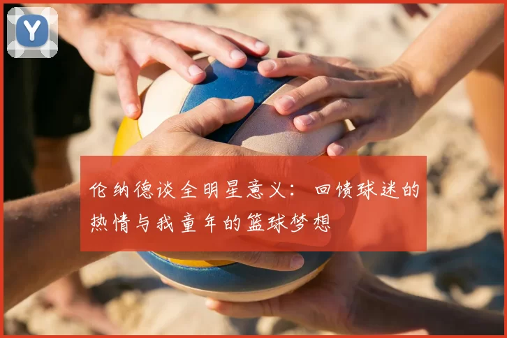 伦纳德谈全明星意义:回馈球迷的热情与我童年的篮球梦想