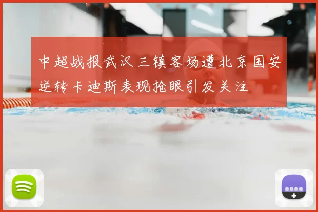 中超战报武汉三镇客场遭北京国安逆转卡迪斯表现抢眼引发关注
