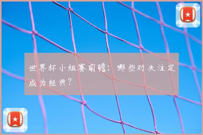 世界杯小组赛前瞻：哪些对决注定成为经典？