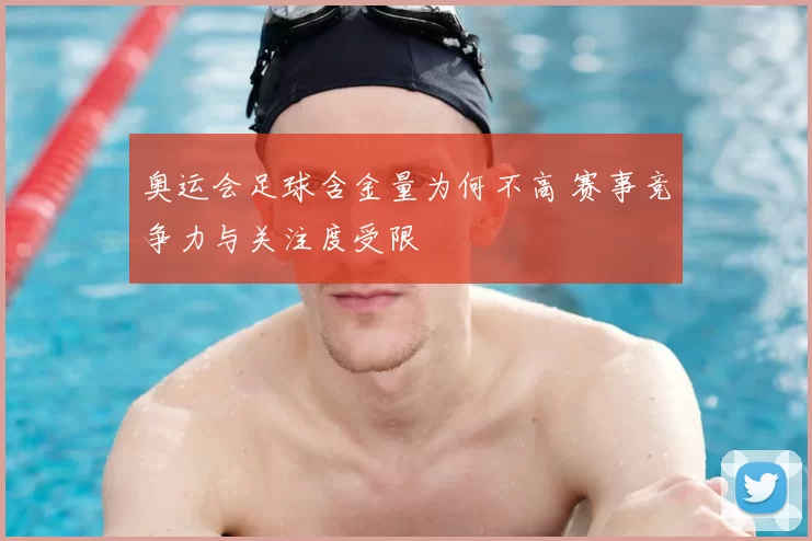 奥运会足球含金量为何不高 赛事竞争力与关注度受限