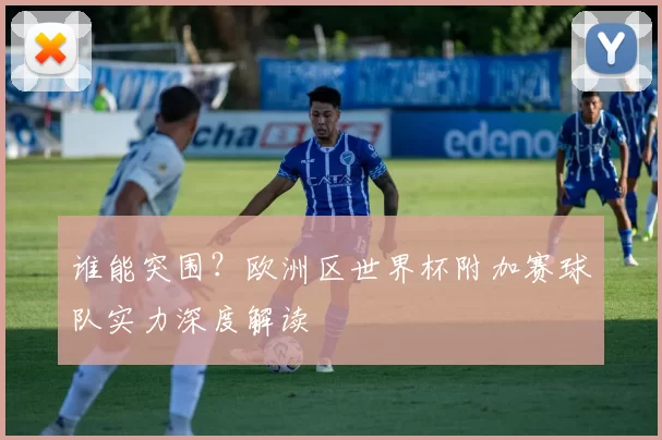 谁能突围?欧洲区世界杯附加赛球队实力深度解读