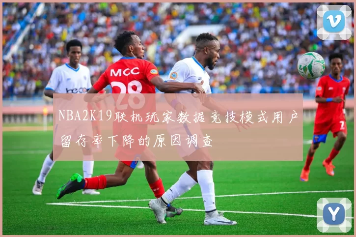 NBA2K19联机玩家数据竞技模式用户留存率下降的原因调查