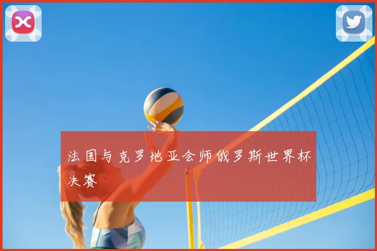 法国与克罗地亚会师俄罗斯世界杯决赛