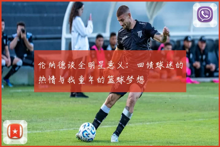 伦纳德谈全明星意义:回馈球迷的热情与我童年的篮球梦想