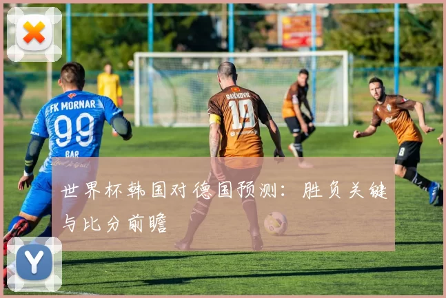 世界杯韩国对德国预测：胜负关键与比分前瞻