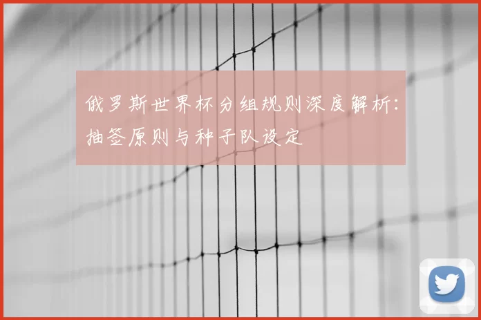 俄罗斯世界杯分组规则深度解析：抽签原则与种子队设定