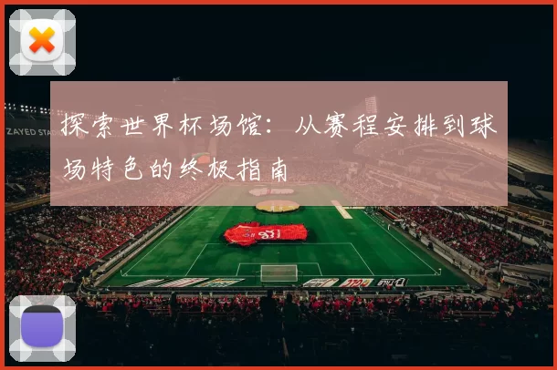 探索世界杯场馆：从赛程安排到球场特色的终极指南