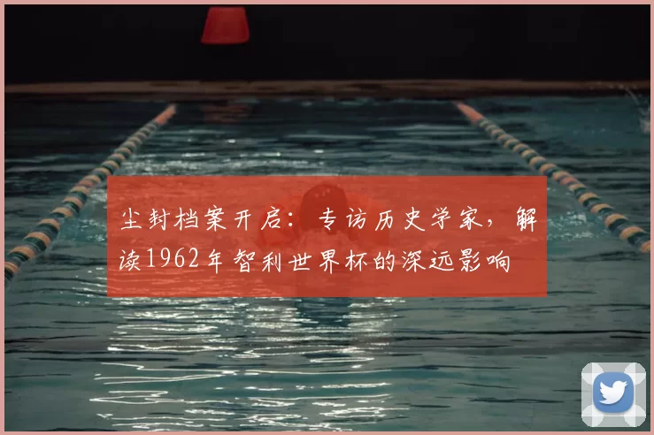尘封档案开启:专访历史学家,解读1962年智利世界杯的深远影响