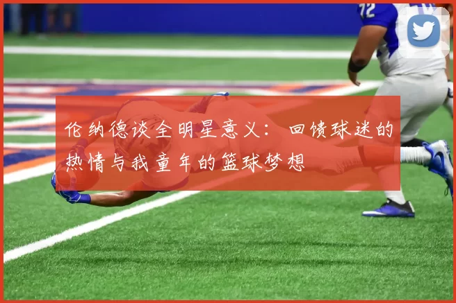 伦纳德谈全明星意义：回馈球迷的热情与我童年的篮球梦想