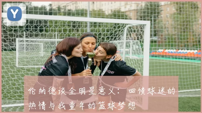 伦纳德谈全明星意义：回馈球迷的热情与我童年的篮球梦想
