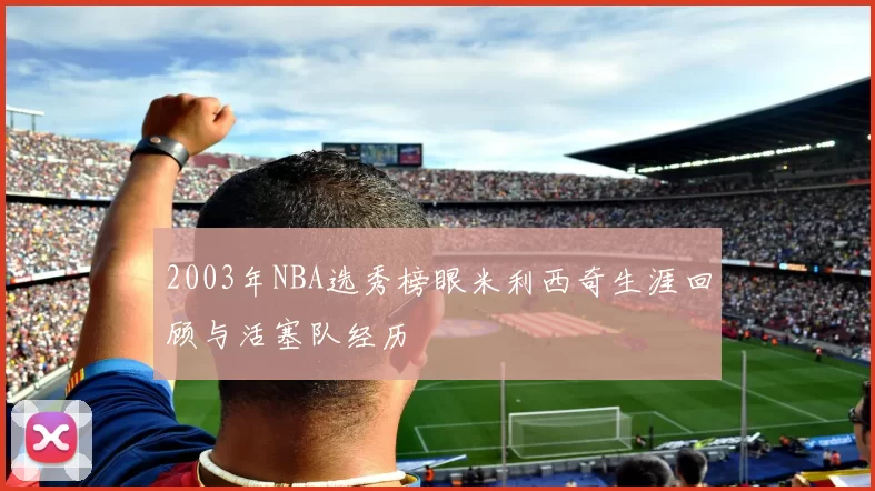 2003年NBA选秀榜眼米利西奇生涯回顾与活塞队经历