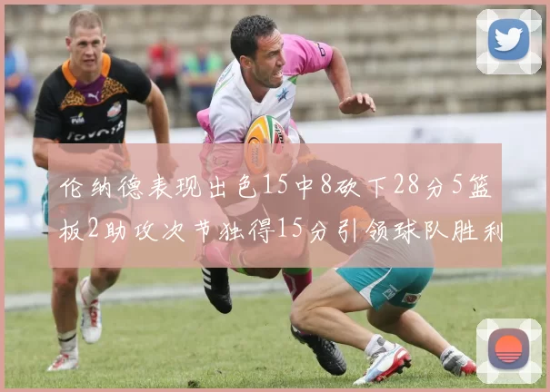 伦纳德表现出色15中8砍下28分5篮板2助攻次节独得15分引领球队胜利