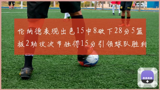 伦纳德表现出色15中8砍下28分5篮板2助攻次节独得15分引领球队胜利