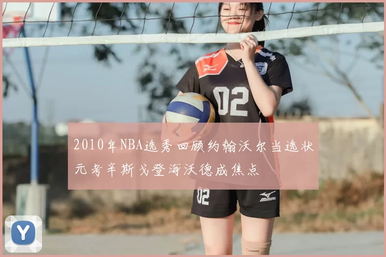 2010年NBA选秀回顾约翰沃尔当选状元考辛斯戈登海沃德成焦点