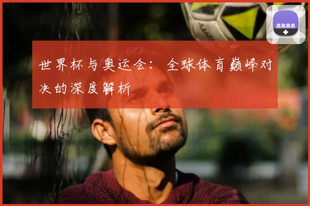 世界杯与奥运会:全球体育巅峰对决的深度解析