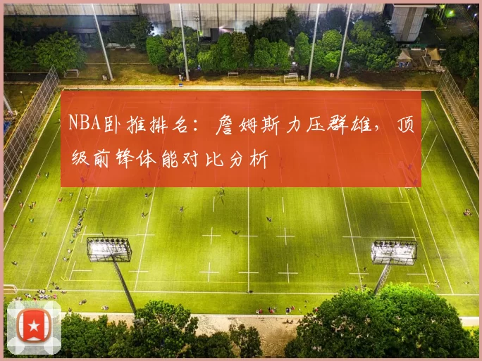NBA卧推排名：詹姆斯力压群雄，顶级前锋体能对比分析